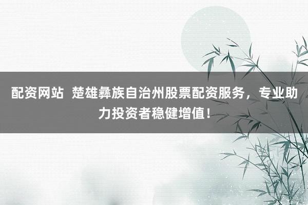 配资网站  楚雄彝族自治州股票配资服务，专业助力投资者稳健增值！