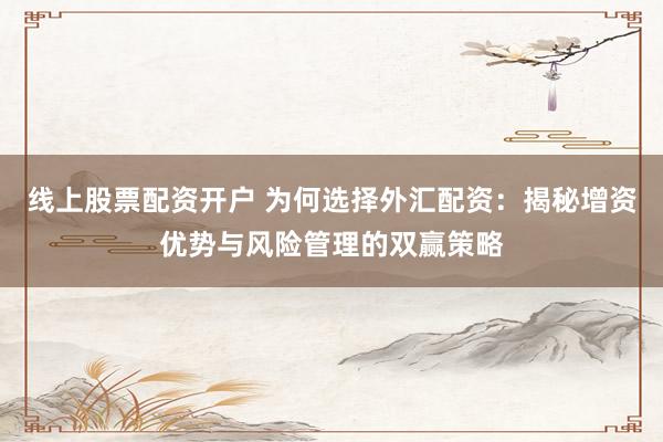 线上股票配资开户 为何选择外汇配资：揭秘增资优势与风险管理的双赢策略