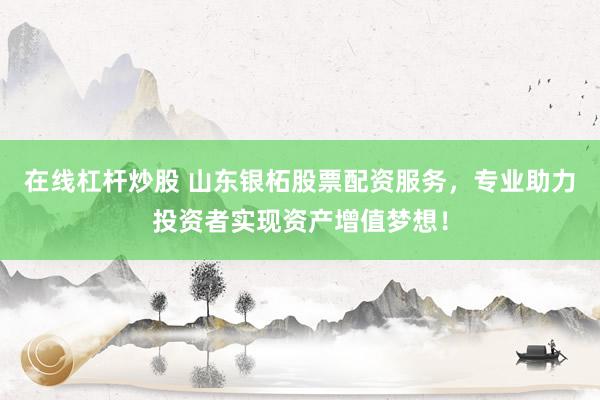 在线杠杆炒股 山东银柘股票配资服务，专业助力投资者实现资产增值梦想！