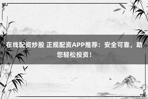 在线配资炒股 正规配资APP推荐：安全可靠，助您轻松投资！