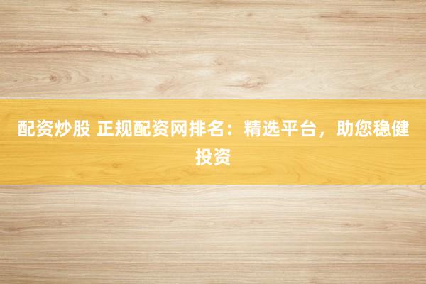 配资炒股 正规配资网排名：精选平台，助您稳健投资