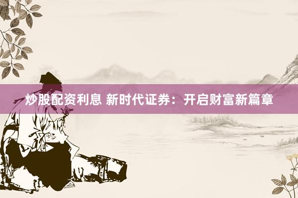 炒股配资利息 新时代证券：开启财富新篇章