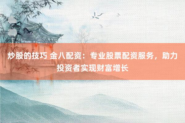 炒股的技巧 金八配资：专业股票配资服务，助力投资者实现财富增长