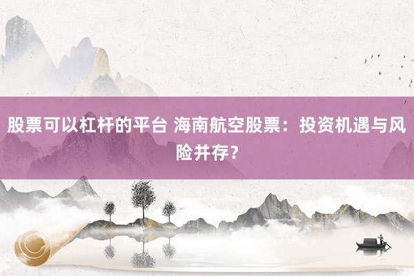 股票可以杠杆的平台 海南航空股票：投资机遇与风险并存？
