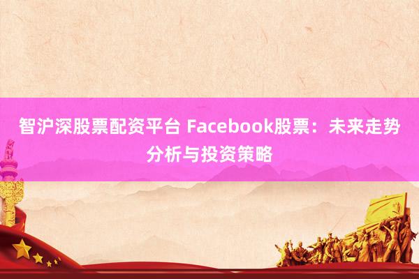 智沪深股票配资平台 Facebook股票：未来走势分析与投资策略