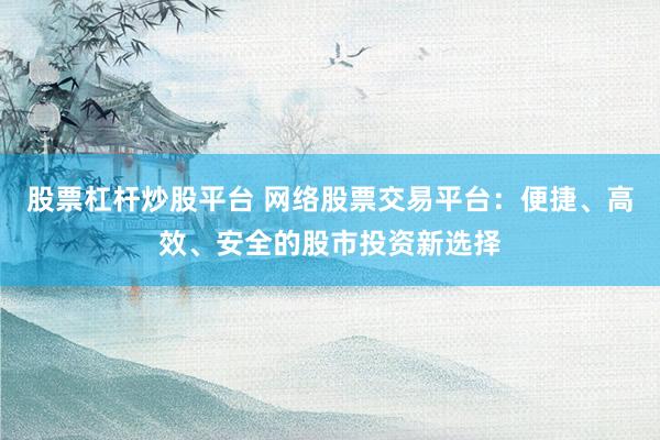 股票杠杆炒股平台 网络股票交易平台：便捷、高效、安全的股市投资新选择