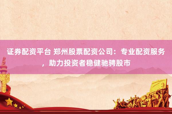 证券配资平台 郑州股票配资公司：专业配资服务，助力投资者稳健驰骋股市