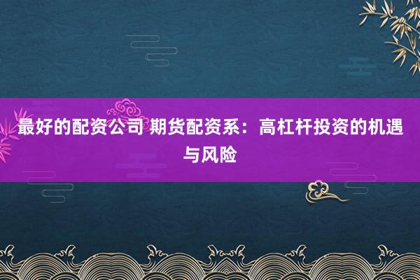 最好的配资公司 期货配资系：高杠杆投资的机遇与风险