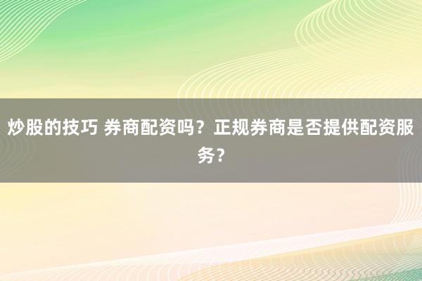 炒股的技巧 券商配资吗？正规券商是否提供配资服务？