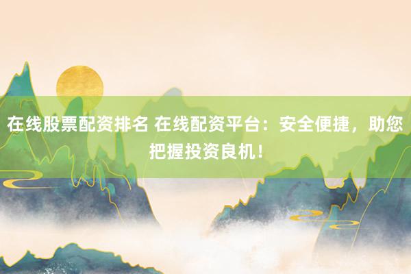 在线股票配资排名 在线配资平台：安全便捷，助您把握投资良机！