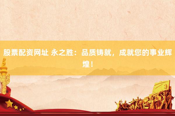 股票配资网址 永之胜：品质铸就，成就您的事业辉煌！