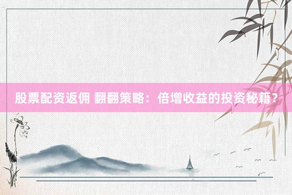 股票配资返佣 翻翻策略：倍增收益的投资秘籍？
