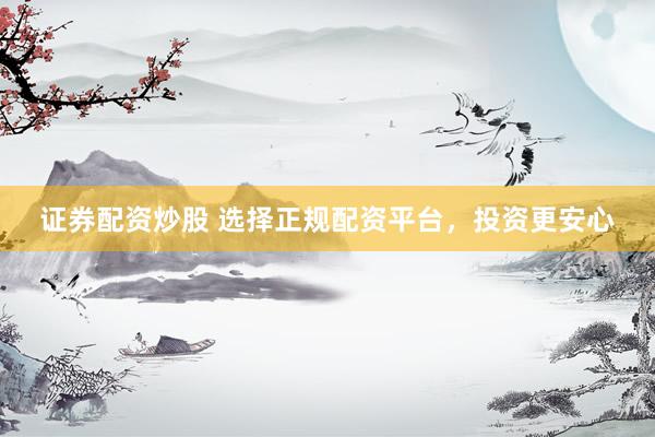 证券配资炒股 选择正规配资平台，投资更安心