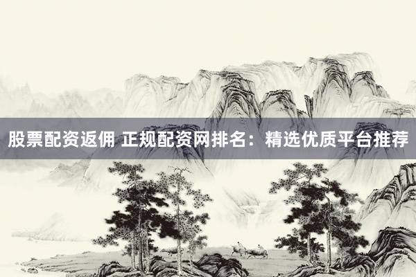 股票配资返佣 正规配资网排名：精选优质平台推荐