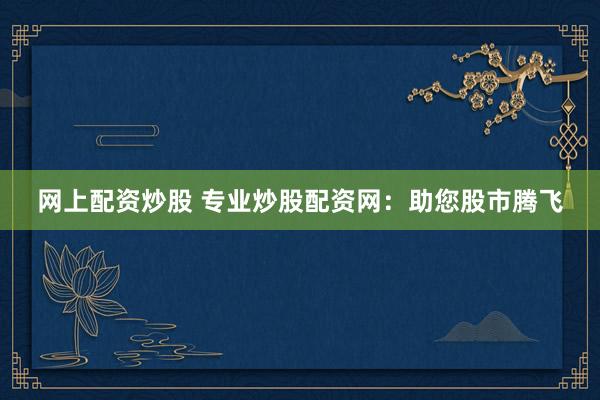 网上配资炒股 专业炒股配资网：助您股市腾飞