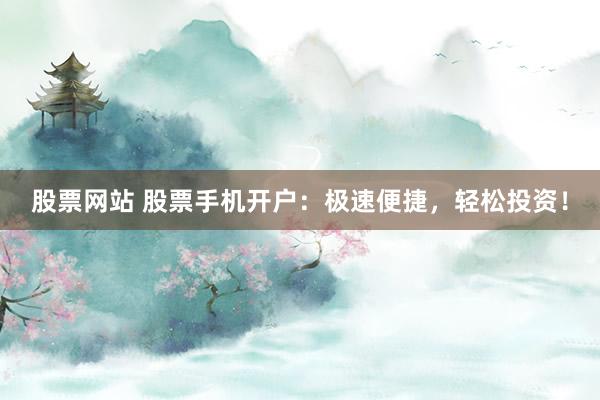 股票网站 股票手机开户：极速便捷，轻松投资！