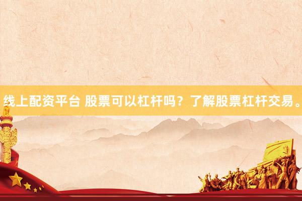 线上配资平台 股票可以杠杆吗？了解股票杠杆交易。