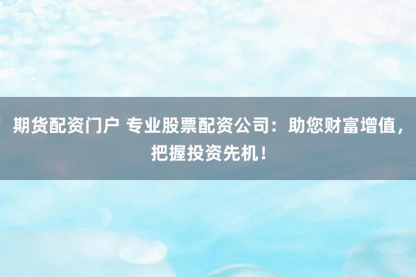 期货配资门户 专业股票配资公司：助您财富增值，把握投资先机！