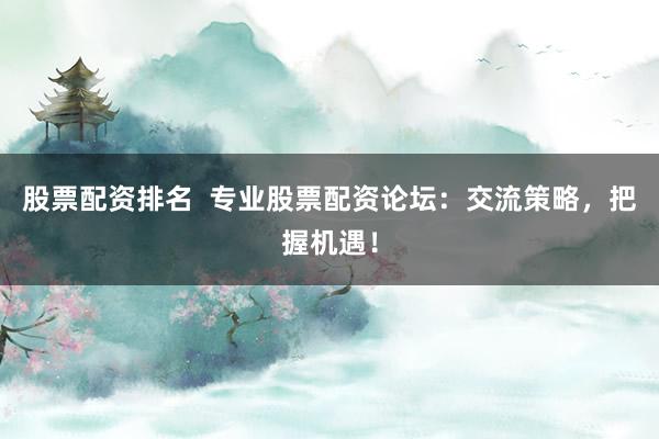 股票配资排名  专业股票配资论坛：交流策略，把握机遇！