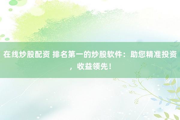 在线炒股配资 排名第一的炒股软件：助您精准投资，收益领先！