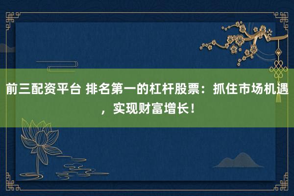 前三配资平台 排名第一的杠杆股票：抓住市场机遇，实现财富增长！