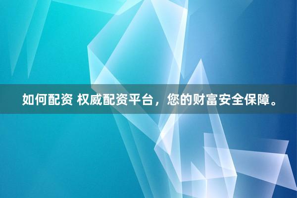 如何配资 权威配资平台，您的财富安全保障。