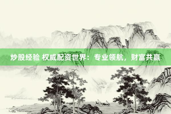 炒股经验 权威配资世界：专业领航，财富共赢