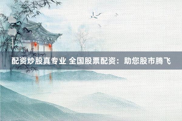配资炒股真专业 全国股票配资：助您股市腾飞