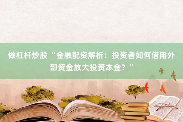 做杠杆炒股 “金融配资解析：投资者如何借用外部资金放大投资本金？”