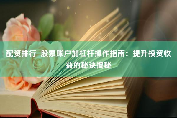 配资排行  股票账户加杠杆操作指南：提升投资收益的秘诀揭秘