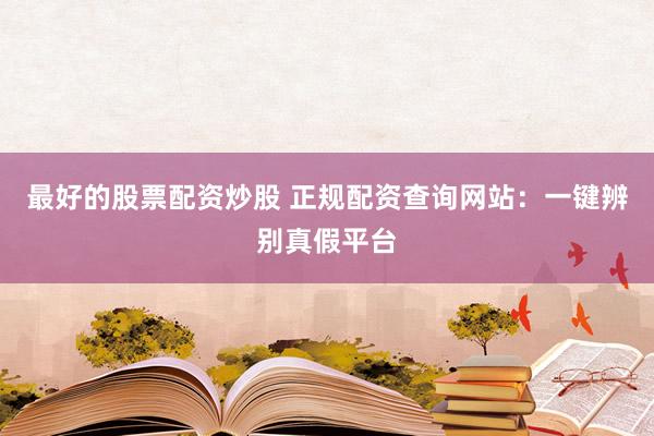 最好的股票配资炒股 正规配资查询网站：一键辨别真假平台