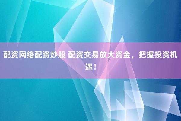 配资网络配资炒股 配资交易放大资金，把握投资机遇！