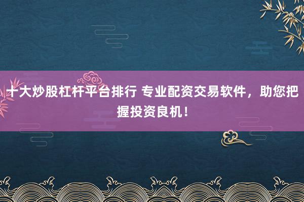 十大炒股杠杆平台排行 专业配资交易软件，助您把握投资良机！