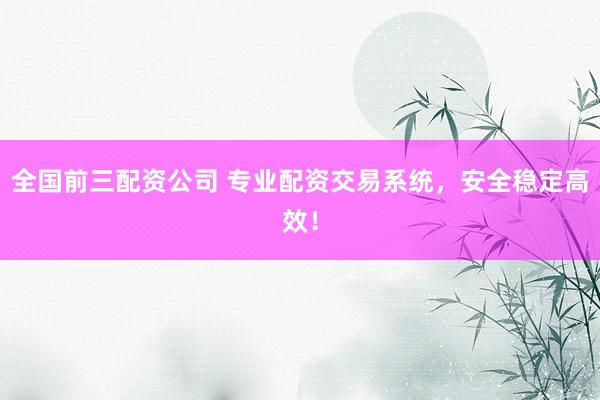 全国前三配资公司 专业配资交易系统，安全稳定高效！