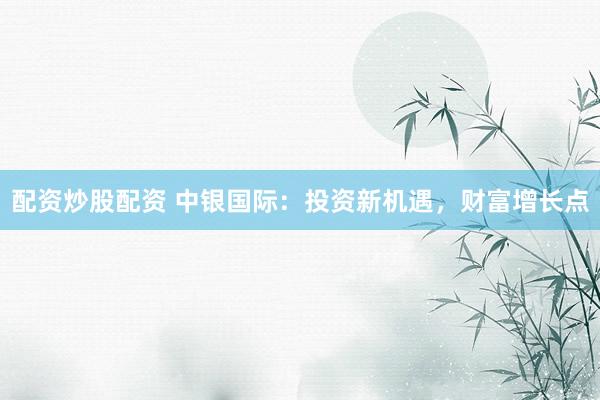 配资炒股配资 中银国际：投资新机遇，财富增长点