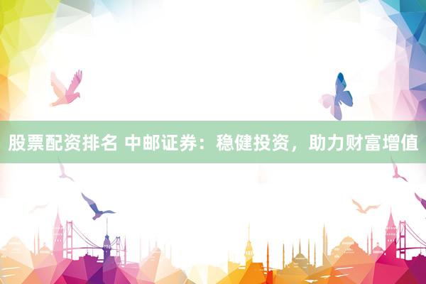 股票配资排名 中邮证券：稳健投资，助力财富增值
