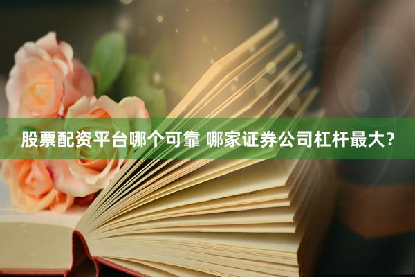 股票配资平台哪个可靠 哪家证券公司杠杆最大？