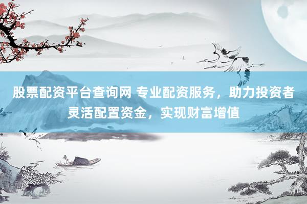 股票配资平台查询网 专业配资服务，助力投资者灵活配置资金，实现财富增值