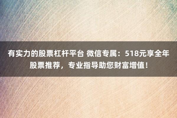 有实力的股票杠杆平台 微信专属：518元享全年股票推荐，专业指导助您财富增值！