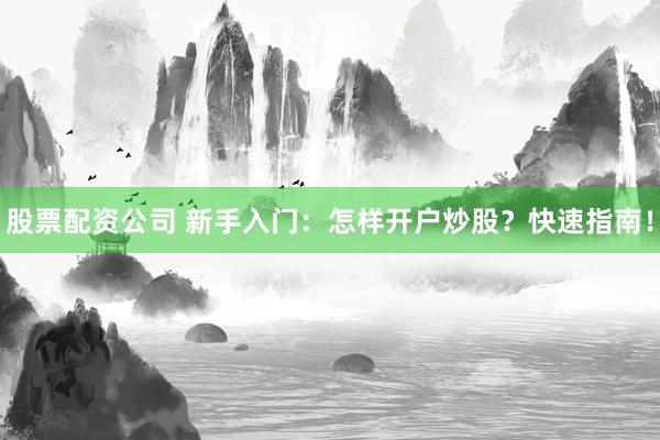 股票配资公司 新手入门：怎样开户炒股？快速指南！
