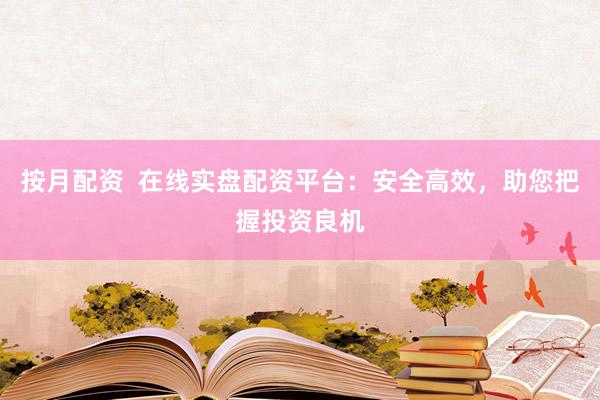 按月配资  在线实盘配资平台：安全高效，助您把握投资良机