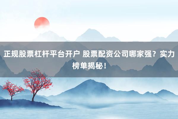 正规股票杠杆平台开户 股票配资公司哪家强？实力榜单揭秘！