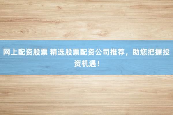 网上配资股票 精选股票配资公司推荐，助您把握投资机遇！