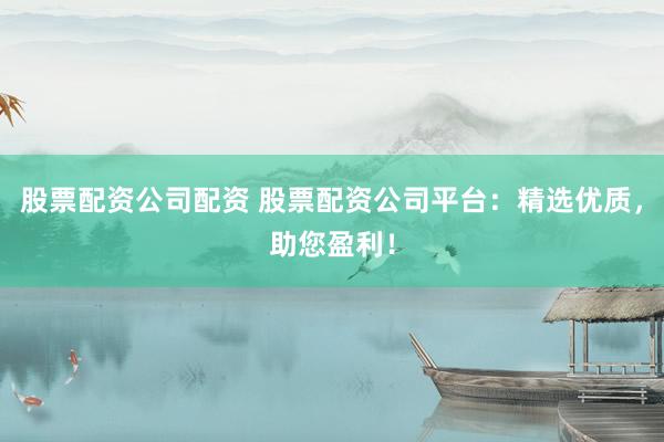 股票配资公司配资 股票配资公司平台：精选优质，助您盈利！