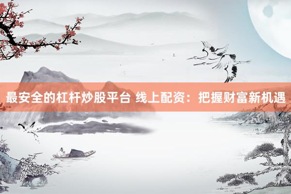 最安全的杠杆炒股平台 线上配资：把握财富新机遇
