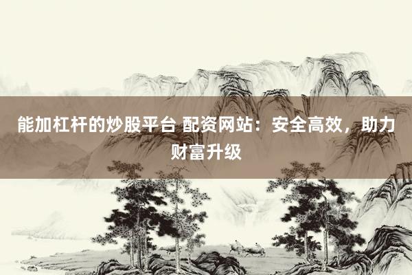 能加杠杆的炒股平台 配资网站：安全高效，助力财富升级