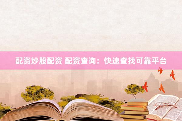 配资炒股配资 配资查询：快速查找可靠平台