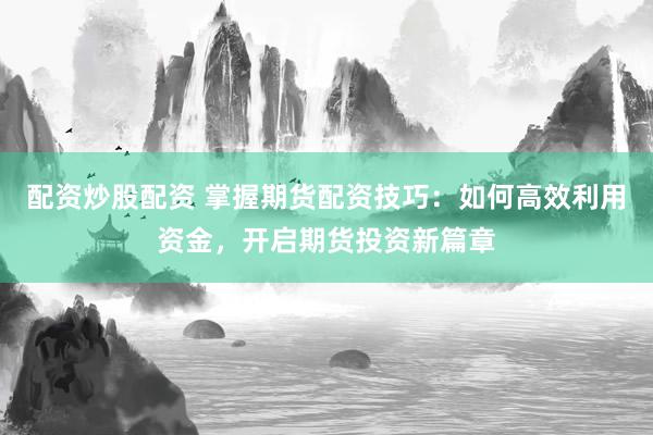 配资炒股配资 掌握期货配资技巧：如何高效利用资金，开启期货投资新篇章
