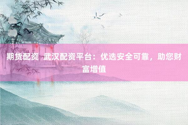 期货配资  武汉配资平台：优选安全可靠，助您财富增值