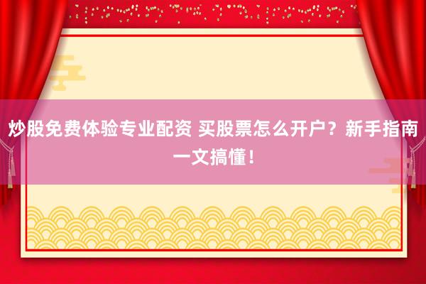 炒股免费体验专业配资 买股票怎么开户？新手指南一文搞懂！
